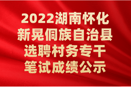 2022湖南怀化新晃侗族自治县选聘村务专干笔试成绩公示