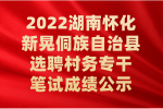 2022湖南怀化新晃侗族自治县选聘村务专干笔试成绩公示