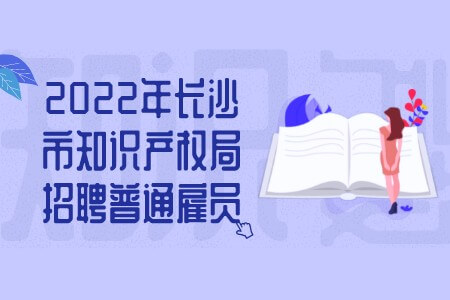2022年长沙市知识产权局招聘普通雇员公告