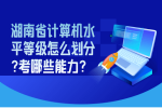 湖南省计算机水平等级怎么划分?考哪些能力?