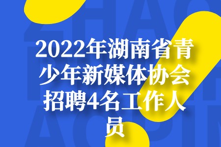 2022年湖南省青少年新媒体协会招聘4名工作人员公告