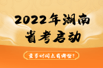 2022年湖南省考启动，重要时间点有哪些?