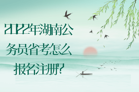 2022年湖南公务员省考怎么报名注册?