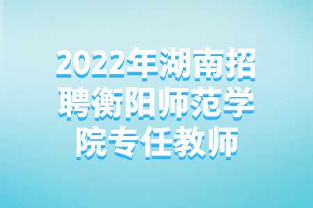 2022年湖南招聘衡阳师范学院专任教师