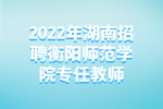 2022年湖南招聘衡阳师范学院专任教师