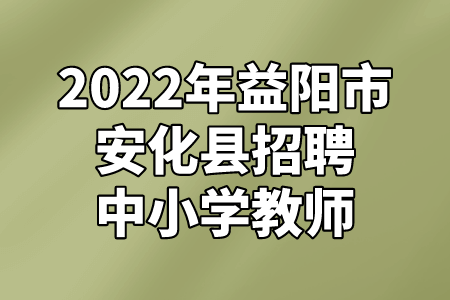 湖南招聘：2022年益阳市安化县招聘中小学教师