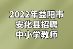 湖南招聘：2022年益阳市安化县招聘中小学教师