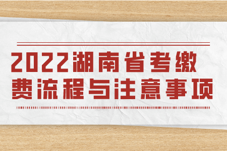 湖南公务员：2022湖南省考缴费流程与注意事项