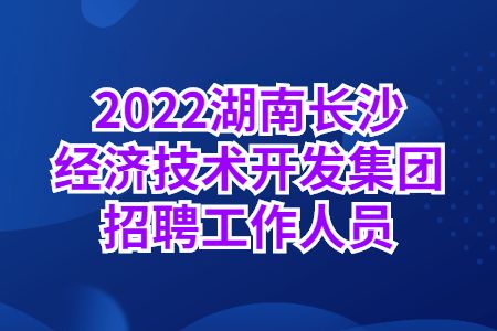 湖南国企招聘：2022湖南长沙经济技术开发集团招聘工作人员