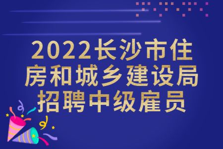湖南招聘：2022长沙市住房和城乡建设局招聘中级雇员