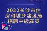 湖南招聘：2022长沙市住房和城乡建设局招聘中级雇员