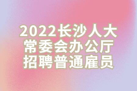湖南招聘：2022长沙人大常委会办公厅招聘普通雇员
