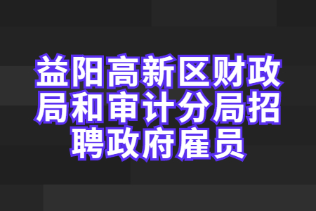 湖南招聘：益阳高新区财政局和审计分局招聘政府雇员