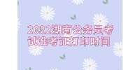 湖南省考：2022湖南公务员考试准考证打印时间