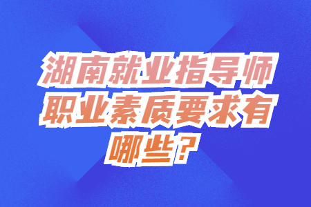湖南就业指导师职业素质要求有哪些？