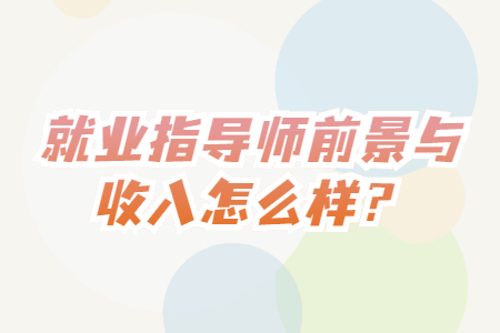就业指导师前景与收入怎么样？