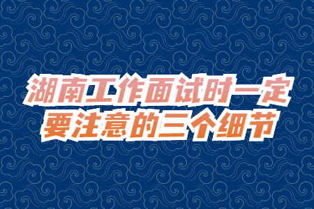 湖南工作面试时一定要注意的三个细节