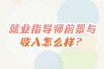 湖南就业：就业指导师前景与收入怎么样？