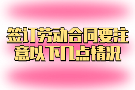 签订劳动合同要注意以下几点情况
