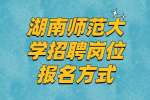 长沙事业单位招聘：湖南师范大学招聘岗位报名方式