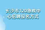 长沙事业单位招聘：长沙市120急救中心招聘报名方式