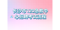 长沙事业单位招聘：长沙市120急救中心招聘考试流程