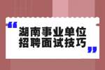 2022年湖南事业单位招聘面试技巧是什么？