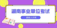湖南人才网：湖南事业单位考试考什么？