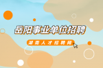 岳阳事业单位招聘：岳阳县“四海揽才”招聘公告