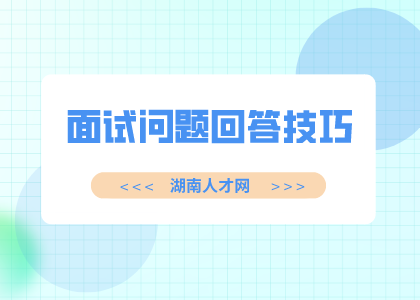 湖南人才招聘网：面试问题回答技巧三重奏