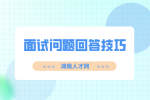 湖南人才招聘网：面试问题回答技巧三重奏