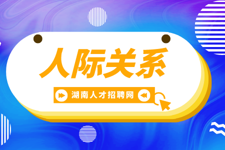 湖南招聘网： 人际关系怎么相处最长久？