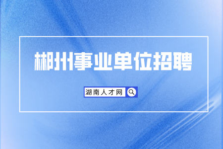 郴州事业单位招聘：市直事业单位招（选）聘工作人员面试地点