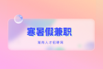 湖南招聘网：适合学生党们可做的寒暑假兼职