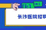 长沙医院招聘：2022年长沙天心区街道社区卫生服务中心招聘50名工作人员公告